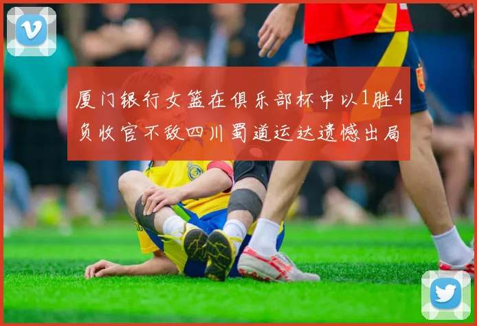 厦门银行女篮在俱乐部杯中以1胜4负收官不敌四川蜀道运达遗憾出局
