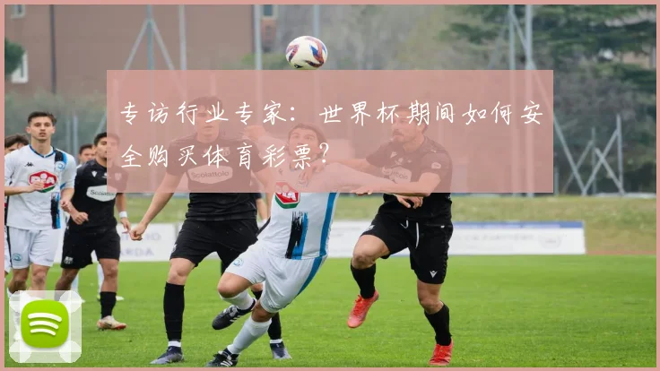 专访行业专家：世界杯期间如何安全购买体育彩票？