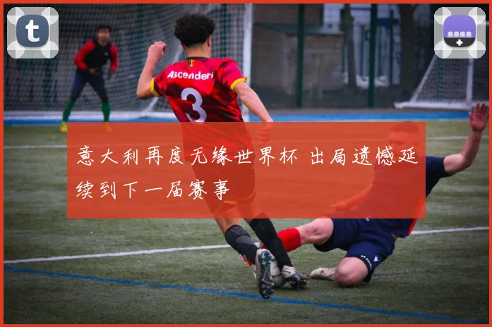 意大利再度无缘世界杯 出局遗憾延续到下一届赛事
