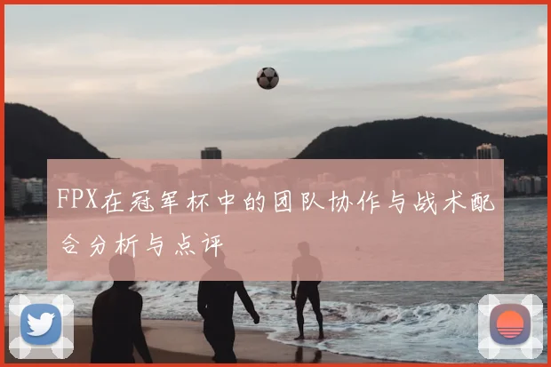 FPX在冠军杯中的团队协作与战术配合分析与点评