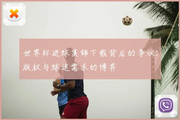 世界杯进球集锦下载背后的争议：版权与球迷需求的博弈