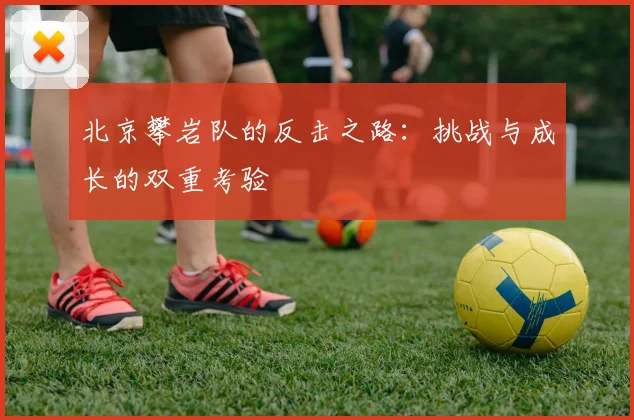 北京攀岩队的反击之路：挑战与成长的双重考验