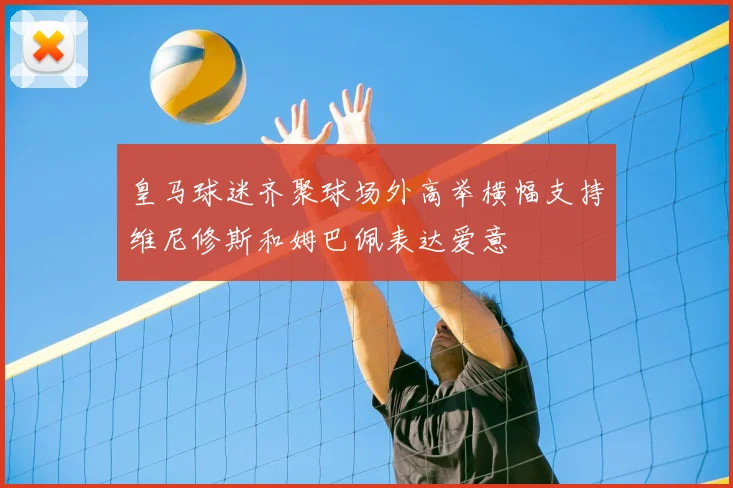 皇马球迷齐聚球场外高举横幅支持维尼修斯和姆巴佩表达爱意