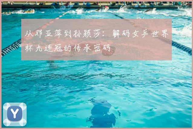 从邓亚萍到孙颖莎：解码女乒世界杯九连冠的传承密码