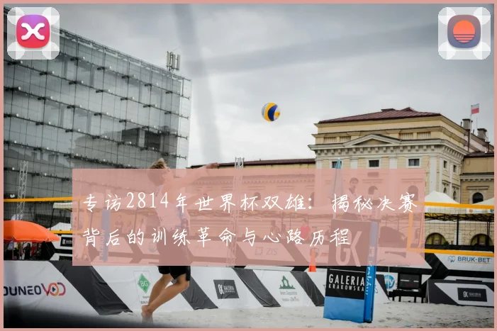 专访2814年世界杯双雄：揭秘决赛背后的训练革命与心路历程