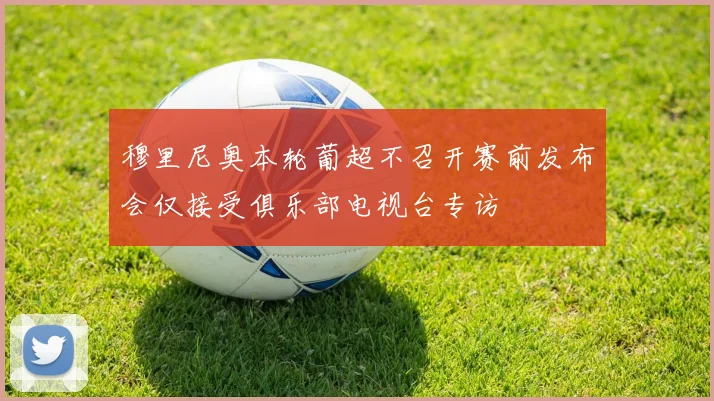 穆里尼奥本轮葡超不召开赛前发布会仅接受俱乐部电视台专访