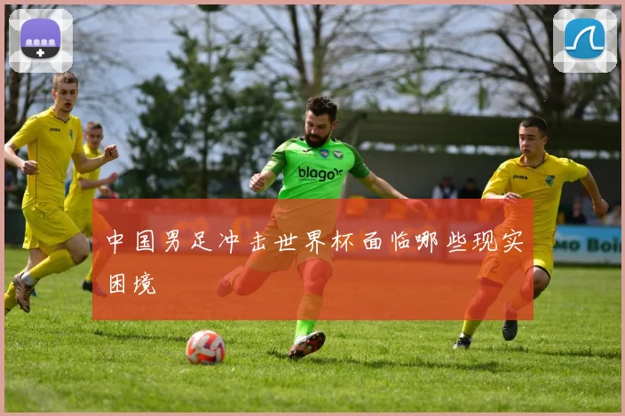 中国男足冲击世界杯面临哪些现实困境
