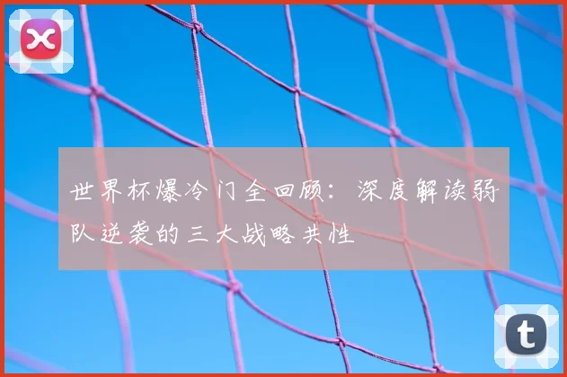 世界杯爆冷门全回顾:深度解读弱队逆袭的三大战略共性