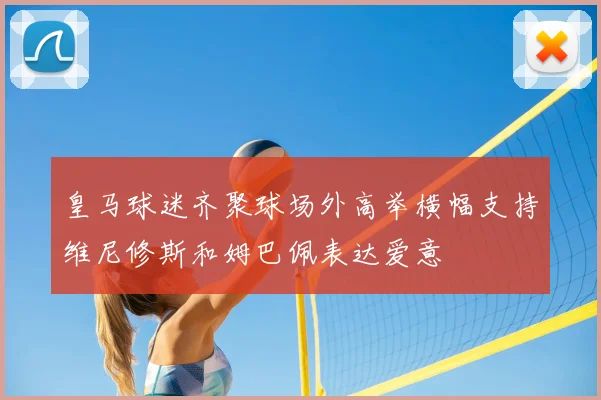 皇马球迷齐聚球场外高举横幅支持维尼修斯和姆巴佩表达爱意