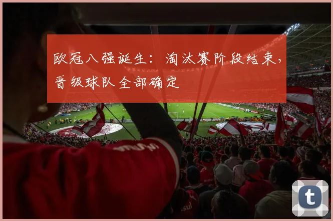 欧冠八强诞生:淘汰赛阶段结束,晋级球队全部确定