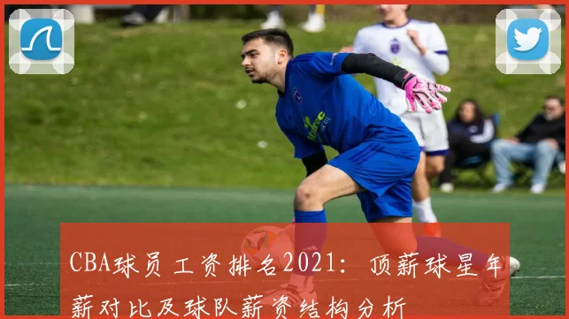 CBA球员工资排名2021：顶薪球星年薪对比及球队薪资结构分析
