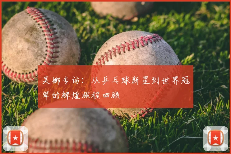 吴娜专访：从乒乓球新星到世界冠军的辉煌旅程回顾