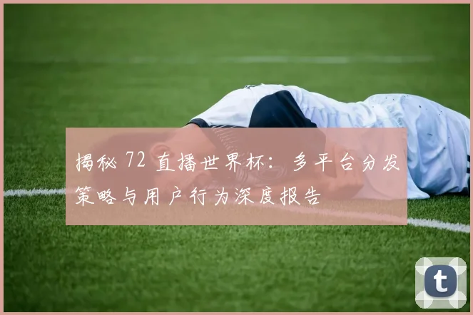 揭秘 72 直播世界杯:多平台分发策略与用户行为深度报告