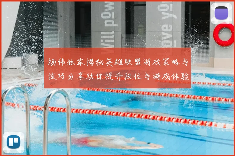 杨伟独家揭秘英雄联盟游戏策略与技巧分享助你提升段位与游戏体验