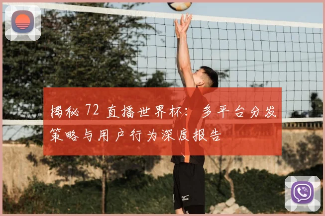 揭秘 72 直播世界杯:多平台分发策略与用户行为深度报告
