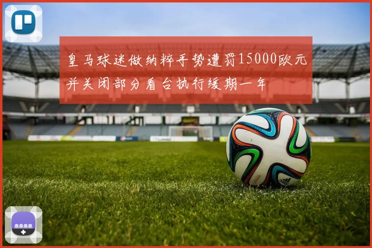 皇马球迷做纳粹手势遭罚15000欧元并关闭部分看台执行缓期一年