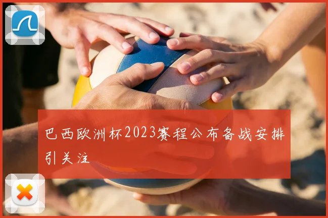 巴西欧洲杯2023赛程公布备战安排引关注
