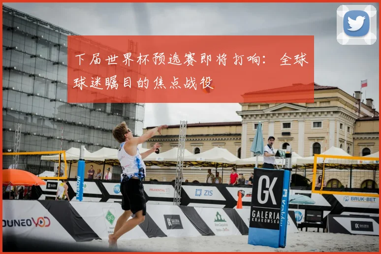 下届世界杯预选赛即将打响:全球球迷瞩目的焦点战役