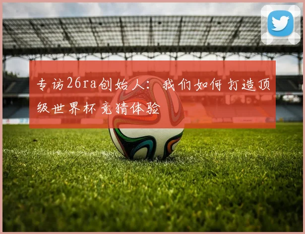 专访26ra创始人：我们如何打造顶级世界杯竞猜体验