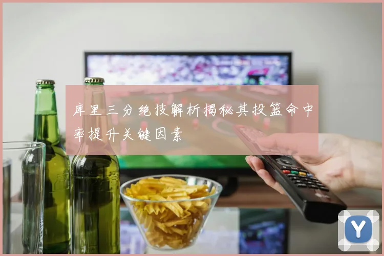 库里三分绝技解析揭秘其投篮命中率提升关键因素