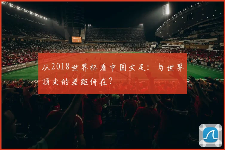 从2018世界杯看中国女足:与世界顶尖的差距何在?