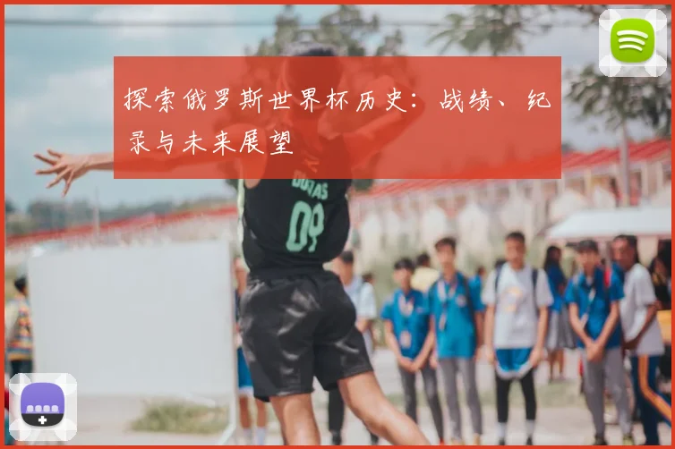 探索俄罗斯世界杯历史：战绩、纪录与未来展望
