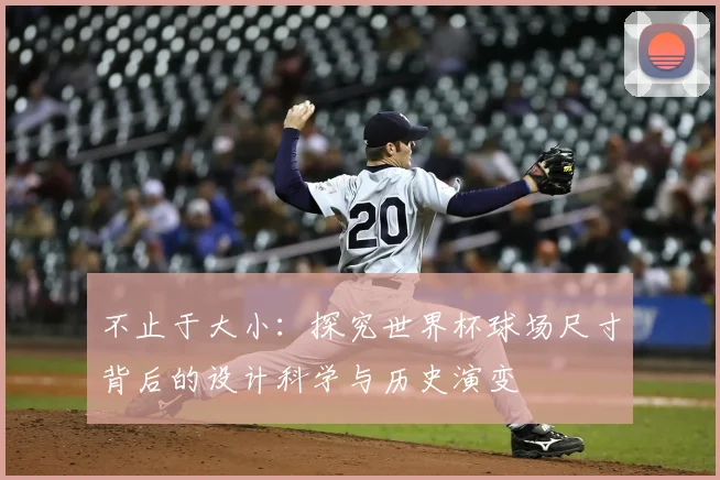 不止于大小:探究世界杯球场尺寸背后的设计科学与历史演变