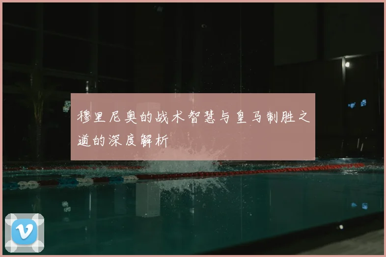 穆里尼奥的战术智慧与皇马制胜之道的深度解析
