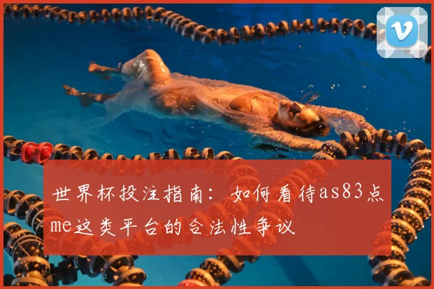 世界杯投注指南:如何看待as83点me这类平台的合法性争议