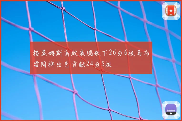 格莱姆斯高效表现砍下26分6板乌布雷同样出色贡献24分5板