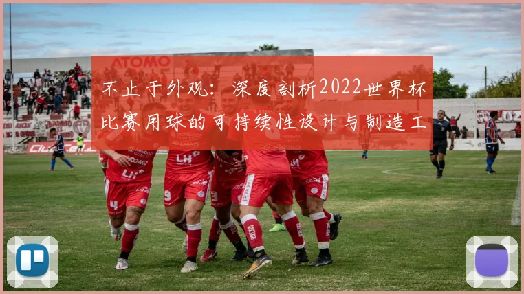 不止于外观：深度剖析2022世界杯比赛用球的可持续性设计与制造工艺
