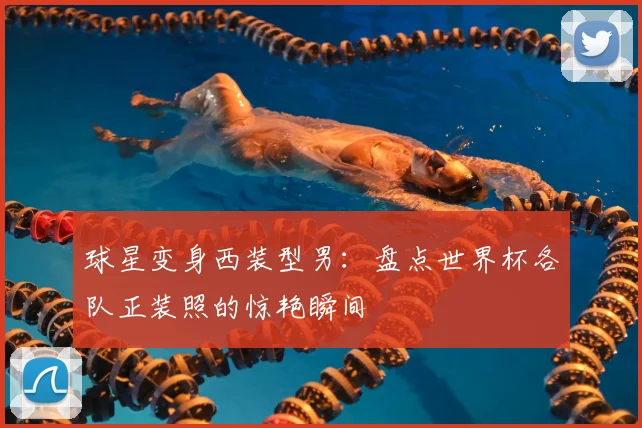 球星变身西装型男:盘点世界杯各队正装照的惊艳瞬间