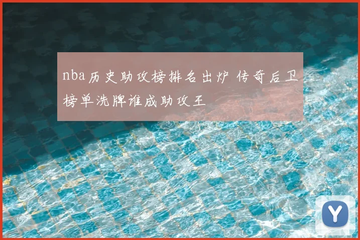 nba历史助攻榜排名出炉 传奇后卫榜单洗牌谁成助攻王