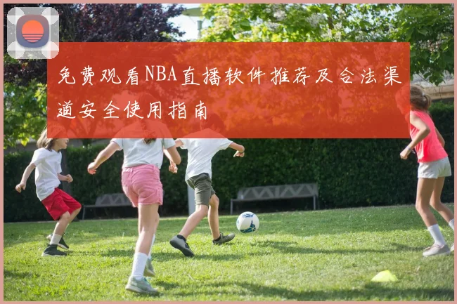 免费观看NBA直播软件推荐及合法渠道安全使用指南