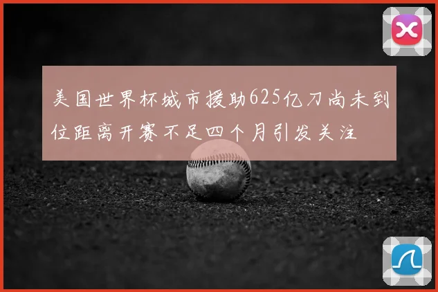 美国世界杯城市援助625亿刀尚未到位距离开赛不足四个月引发关注