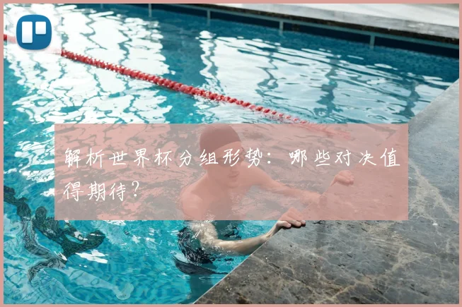 解析世界杯分组形势：哪些对决值得期待？