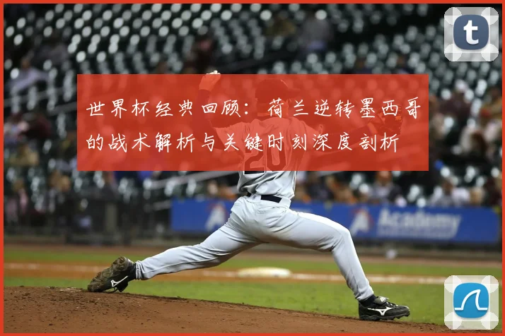 世界杯经典回顾：荷兰逆转墨西哥的战术解析与关键时刻深度剖析