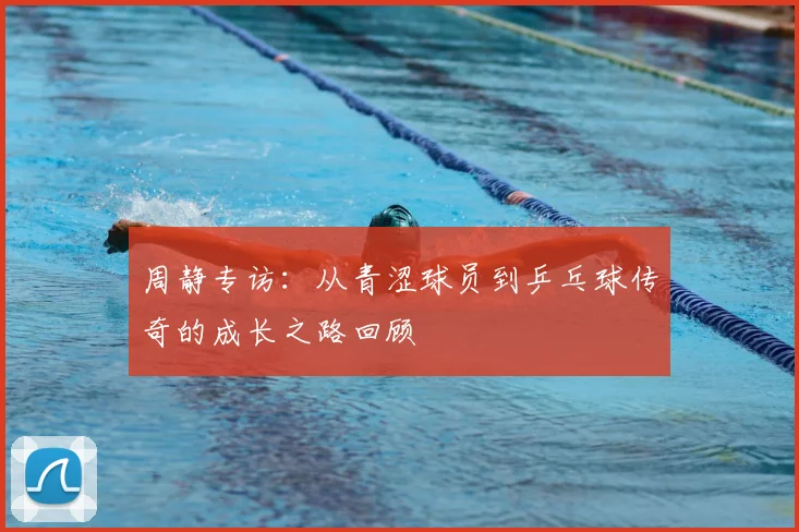 周静专访：从青涩球员到乒乓球传奇的成长之路回顾