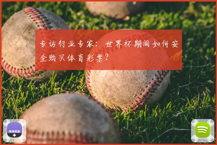 专访行业专家：世界杯期间如何安全购买体育彩票？