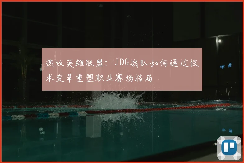 热议英雄联盟：JDG战队如何通过技术变革重塑职业赛场格局