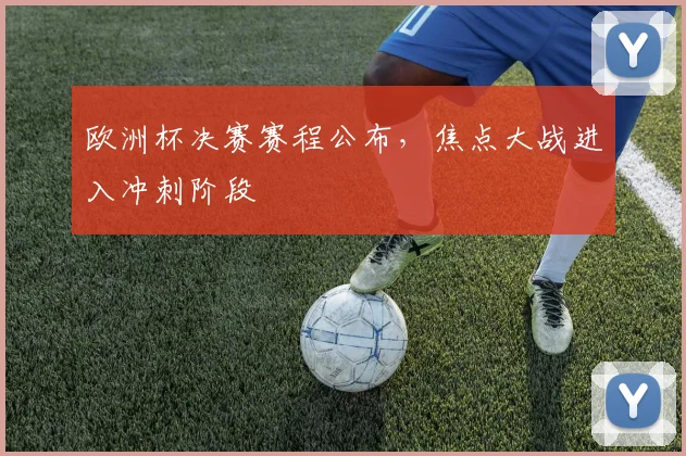 欧洲杯决赛赛程公布,焦点大战进入冲刺阶段