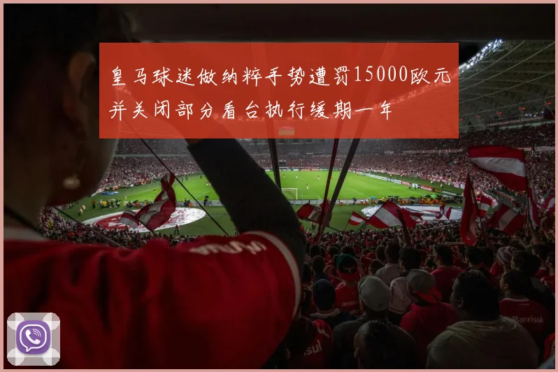 皇马球迷做纳粹手势遭罚15000欧元并关闭部分看台执行缓期一年