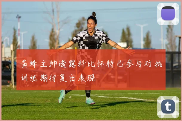 黄蜂主帅透露科比怀特已参与对抗训练期待复出表现