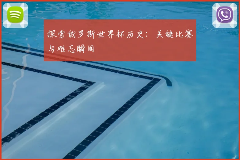 探索俄罗斯世界杯历史:关键比赛与难忘瞬间