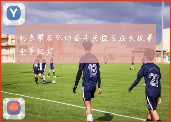 北京攀岩队的奋斗历程与成长故事全景纪实