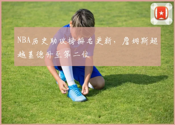 NBA历史助攻榜排名更新，詹姆斯超越基德升至第二位