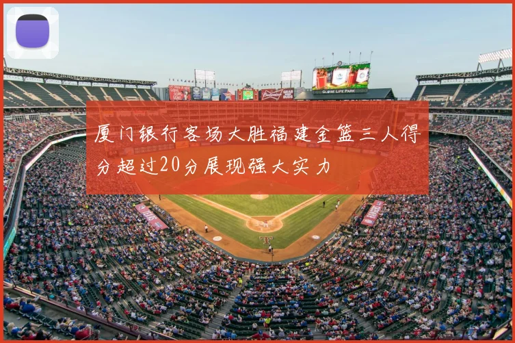 厦门银行客场大胜福建金篮三人得分超过20分展现强大实力