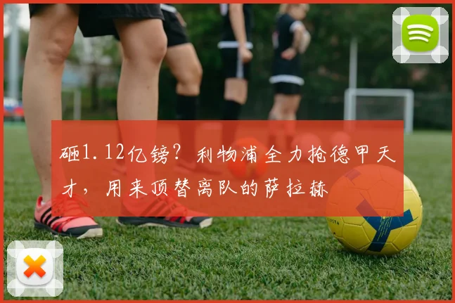 砸1.12亿镑?利物浦全力抢德甲天才,用来顶替离队的萨拉赫