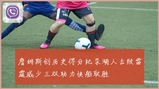 詹姆斯创历史得分纪录湖人击败雷霆威少三双助力快船取胜