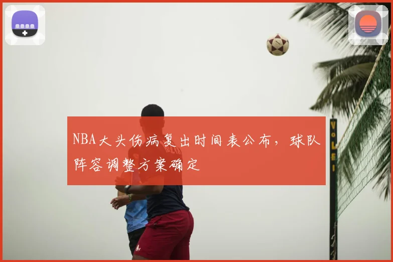 NBA大头伤病复出时间表公布,球队阵容调整方案确定